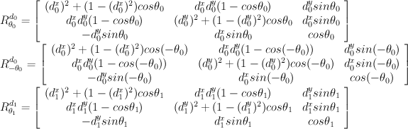 $
R_{\theta_{0}}^{d_{0}} = 
\left[ \begin{array}{ccc}
(d_{0}^{x})^{2}+(1-(d_{0}^{x})^{2})cos \theta_{0} & d_{0}^{x} d_{0}^{y} (1-cos \theta_{0}) & d_{0}^{y} sin \theta_{0} \\
d_{0}^{x} d_{0}^{y} (1-cos \theta_{0}) & (d_{0}^{y})^{2}+(1-(d_{0}^{y})^{2})cos \theta_{0} & d_{0}^{x} sin \theta_{0}  \\
-d_{0}^{y} sin \theta_{0} & d_{0}^{x} sin \theta_{0} & cos \theta_{0}  \end{array} \right]
$

$
R_{-\theta_{0}}^{d_{0}} = 
\left[ \begin{array}{ccc}
(d_{0}^{x})^{2}+(1-(d_{0}^{x})^{2})cos(-\theta_{0}) & d_{0}^{x} d_{0}^{y} (1-cos(-\theta_{0})) & d_{0}^{y} sin(-\theta_{0}) \\
d_{0}^{x} d_{0}^{y} (1-cos(-\theta_{0})) & (d_{0}^{y})^{2}+(1-(d_{0}^{y})^{2})cos(-\theta_{0}) & d_{0}^{x} sin(-\theta_{0})  \\
-d_{0}^{y} sin(-\theta_{0}) & d_{0}^{x} sin(-\theta_{0}) & cos(-\theta_{0})  \end{array} \right]
$

$
R_{\theta_{1}}^{d_{1}} = 
\left[ \begin{array}{ccc}
(d_{1}^{x})^{2}+(1-(d_{1}^{x})^{2})cos \theta_{1} & d_{1}^{x} d_{1}^{y} (1-cos \theta_{1}) & d_{1}^{y} sin \theta_{1} \\
d_{1}^{x} d_{1}^{y} (1-cos \theta_{1}) & (d_{1}^{y})^{2}+(1-(d_{1}^{y})^{2})cos \theta_{1} & d_{1}^{x} sin \theta_{1}  \\
-d_{1}^{y} sin \theta_{1} & d_{1}^{x} sin \theta_{1} & cos \theta_{1}  \end{array} \right]
$